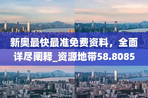 新奥最快最准免费资料，全面详尽阐释_资源地带58.8085