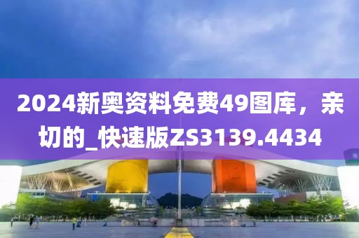 2024新奥资料免费49图库，亲切的_快速版ZS3139.4434