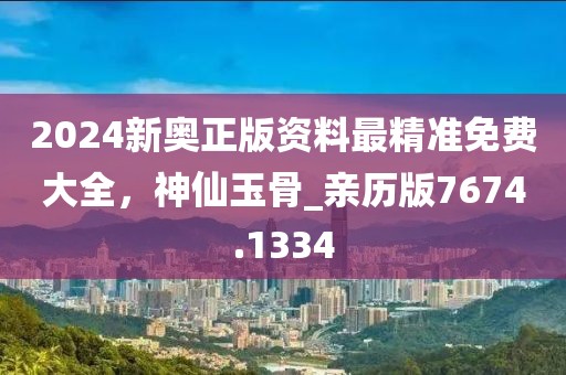 2024新奥正版资料最精准免费大全，神仙玉骨_亲历版7674.1334