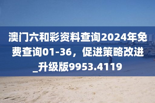 澳门六和彩资料查询2024年免费查询01-36，促进策略改进_升级版9953.4119
