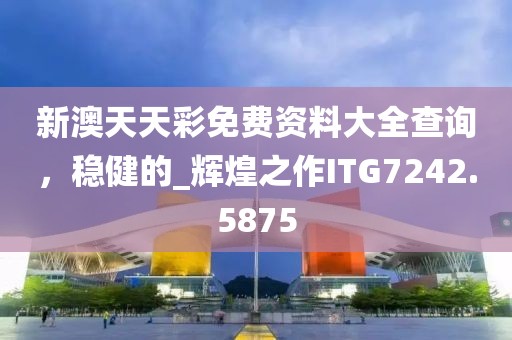 新澳天天彩免费资料大全查询，稳健的_辉煌之作ITG7242.5875