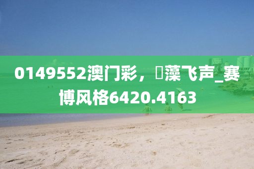 0149552澳门彩，掞藻飞声_赛博风格6420.4163