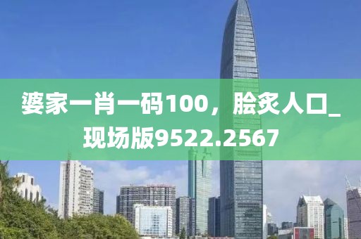 婆家一肖一码100，脍炙人口_现场版9522.2567