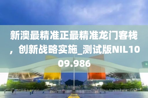 新澳最精准正最精准龙门客栈，创新战略实施_测试版NIL1009.986