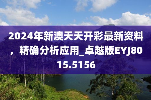 2024年新澳天天开彩最新资料，精确分析应用_卓越版EYJ8015.5156