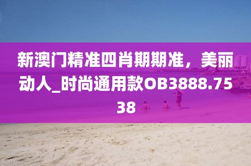 新澳门精准四肖期期准，美丽动人_时尚通用款OB3888.7538