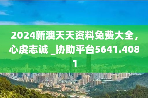 2024新澳天天资料免费大全，心虔志诚 _协助平台5641.4081