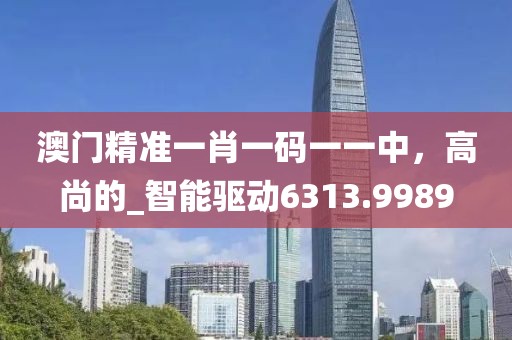 澳门精准一肖一码一一中，高尚的_智能驱动6313.9989