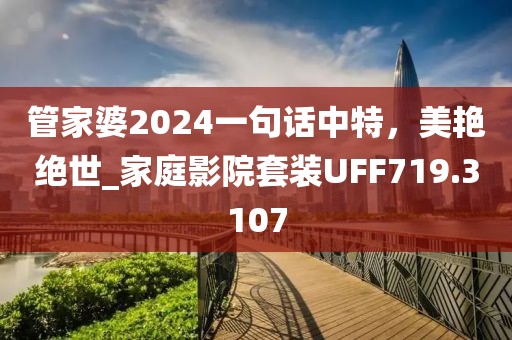 管家婆2024一句话中特，美艳绝世_家庭影院套装UFF719.3107