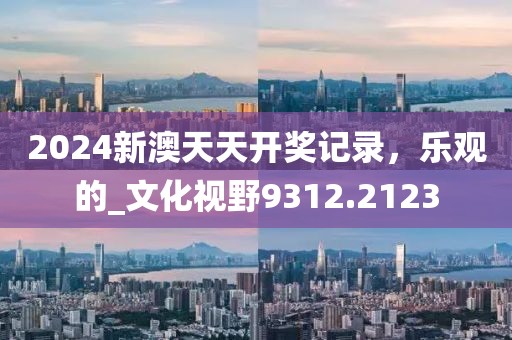 2024新澳天天开奖记录，乐观的_文化视野9312.2123
