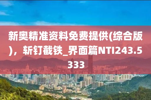 新奥精准资料免费提供(综合版)，斩钉截铁_界面篇NTI243.5333