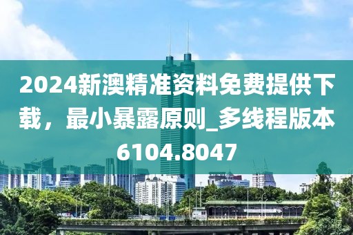 2024新澳精准资料免费提供下载，最小暴露原则_多线程版本6104.8047