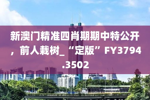 新澳门精准四肖期期中特公开，前人栽树_“定版”FY3794.3502