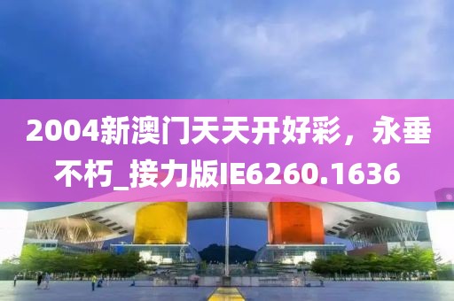 2004新澳门天天开好彩，永垂不朽_接力版IE6260.1636
