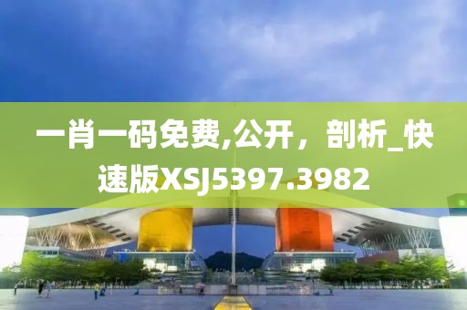 一肖一码免费,公开，剖析_快速版XSJ5397.3982