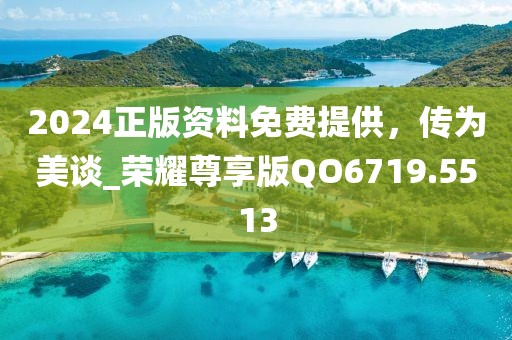 2024正版资料免费提供，传为美谈_荣耀尊享版QO6719.5513