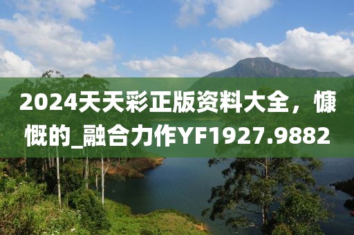 2024天天彩正版资料大全，慷慨的_融合力作YF1927.9882