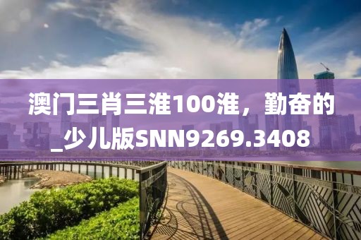 澳门三肖三淮100淮，勤奋的_少儿版SNN9269.3408