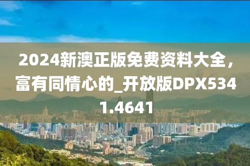 2024新澳正版免费资料大全，富有同情心的_开放版DPX5341.4641
