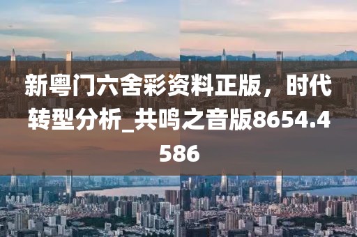 新粤门六舍彩资料正版，时代转型分析_共鸣之音版8654.4586