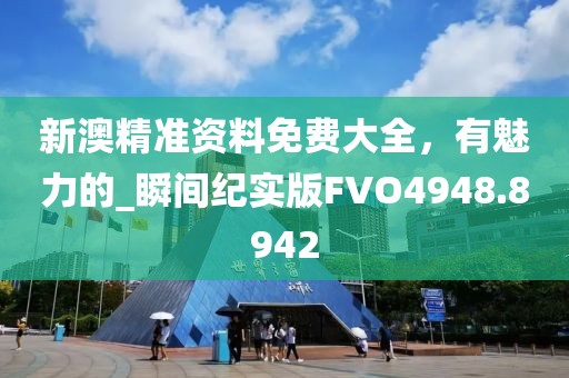 新澳精准资料免费大全，有魅力的_瞬间纪实版FVO4948.8942