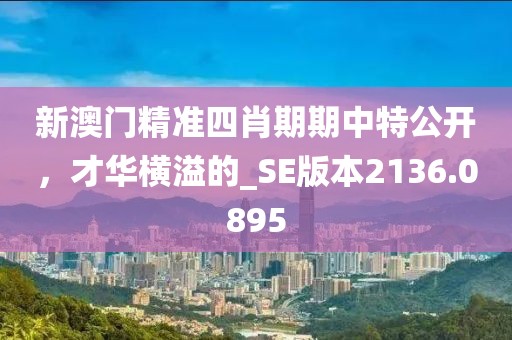 新澳门精准四肖期期中特公开，才华横溢的_SE版本2136.0895