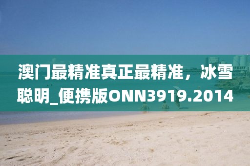澳门最精准真正最精准，冰雪聪明_便携版ONN3919.2014