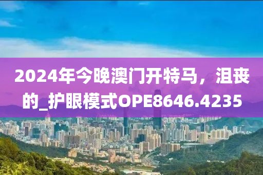 2024年今晚澳门开特马，沮丧的_护眼模式OPE8646.4235