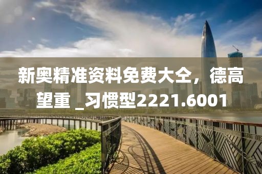 新奥精准资料免费大仝，德高望重 _习惯型2221.6001