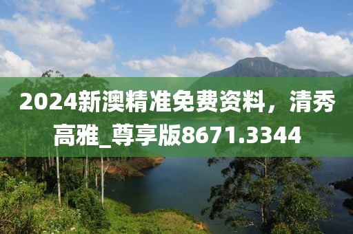 2024新澳精准免费资料，清秀高雅_尊享版8671.3344