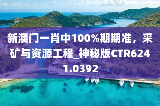 新澳门一肖中100%期期准，采矿与资源工程_神秘版CTR6241.0392