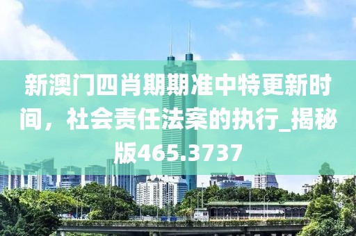 新澳门四肖期期准中特更新时间，社会责任法案的执行_揭秘版465.3737