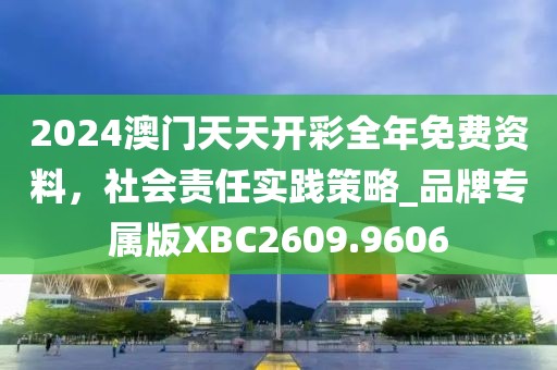 2024澳门天天开彩全年免费资料，社会责任实践策略_品牌专属版XBC2609.9606