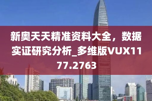 新奥天天精准资料大全，数据实证研究分析_多维版VUX1177.2763