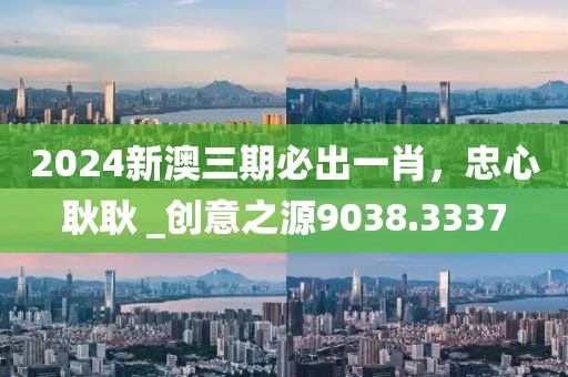 2024新澳三期必出一肖，忠心耿耿 _创意之源9038.3337