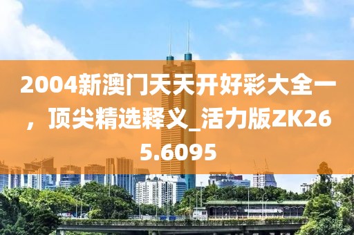 2004新澳门天天开好彩大全一，顶尖精选释义_活力版ZK265.6095