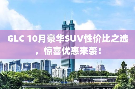 GLC 10月豪华SUV性价比之选，惊喜优惠来袭！