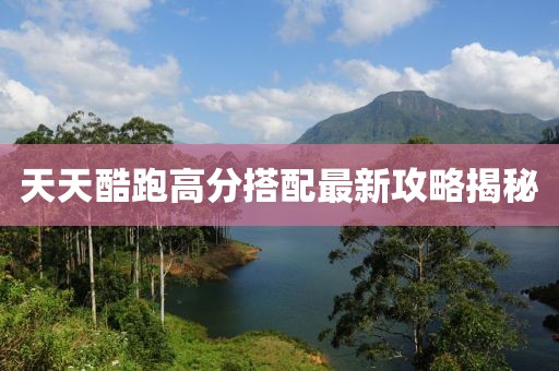 天天酷跑高分搭配最新攻略揭秘