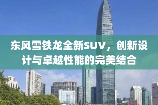 东风雪铁龙全新SUV，创新设计与卓越性能的完美结合