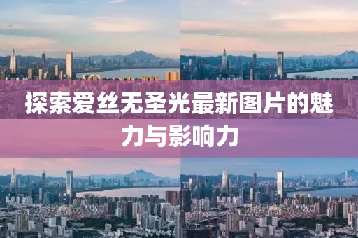 探索爱丝无圣光最新图片的魅力与影响力