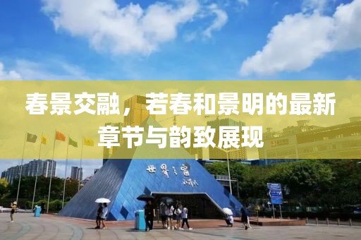 春景交融，若春和景明的最新章节与韵致展现
