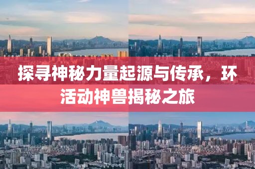 探寻神秘力量起源与传承，环活动神兽揭秘之旅