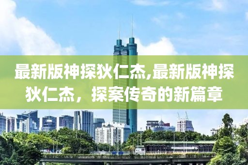 最新版神探狄仁杰,最新版神探狄仁杰，探案传奇的新篇章