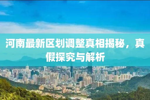 河南最新区划调整真相揭秘，真假探究与解析