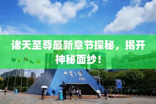 诸天至尊最新章节探秘，揭开神秘面纱！
