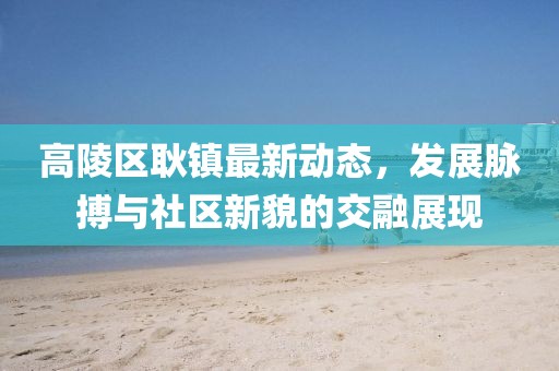 高陵区耿镇最新动态，发展脉搏与社区新貌的交融展现