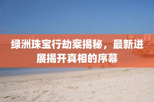 绿洲珠宝行劫案揭秘，最新进展揭开真相的序幕