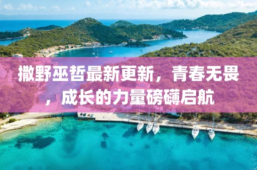 撒野巫哲最新更新，青春无畏，成长的力量磅礴启航