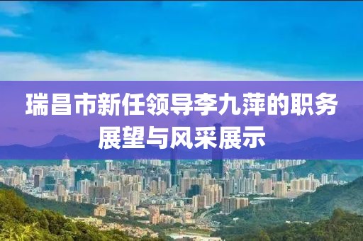 瑞昌市新任领导李九萍的职务展望与风采展示