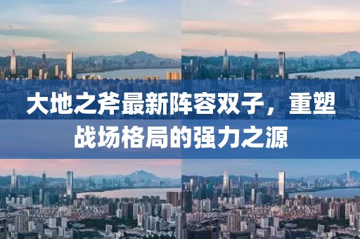 大地之斧最新阵容双子，重塑战场格局的强力之源